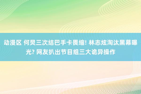 动漫区 何炅三次结巴手卡畏缩! 林志炫淘汰黑幕曝光? 网友扒出节目组三大诡异操作